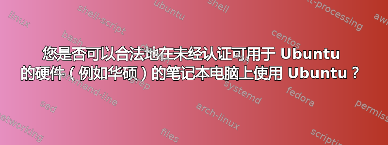 您是否可以合法地在未经认证可用于 Ubuntu 的硬件（例如华硕）的笔记本电脑上使用 Ubuntu？