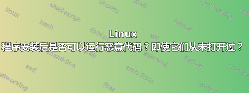 Linux 程序安装后是否可以运行恶意代码？即使它们从未打开过？