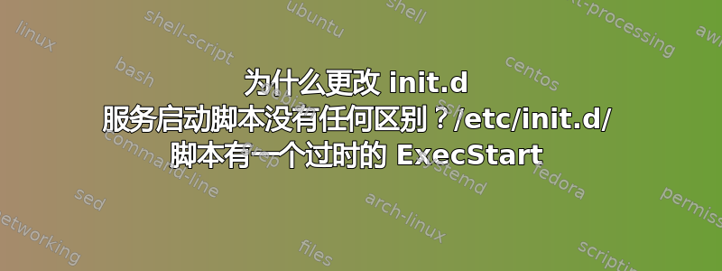 为什么更改 init.d 服务启动脚本没有任何区别？/etc/init.d/ 脚本有一个过时的 ExecStart