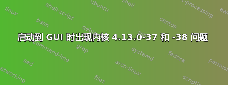 启动到 GUI 时出现内核 4.13.0-37 和 -38 问题