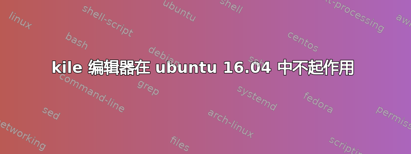 kile 编辑器在 ubuntu 16.04 中不起作用