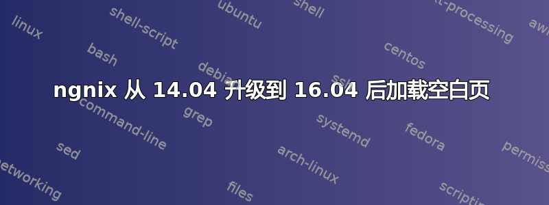 ngnix 从 14.04 升级到 16.04 后加载空白页