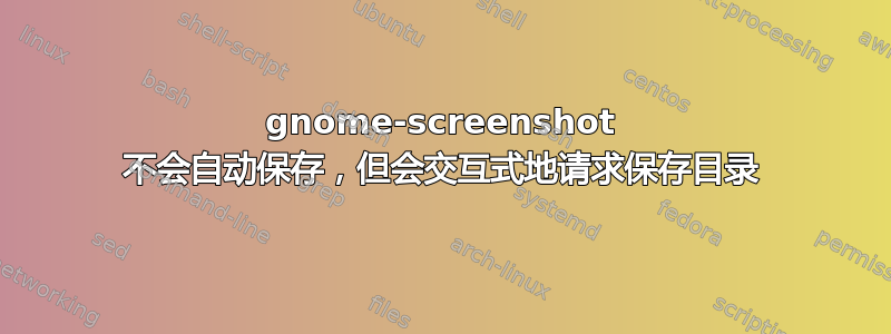 gnome-screenshot 不会自动保存，但会交互式地请求保存目录