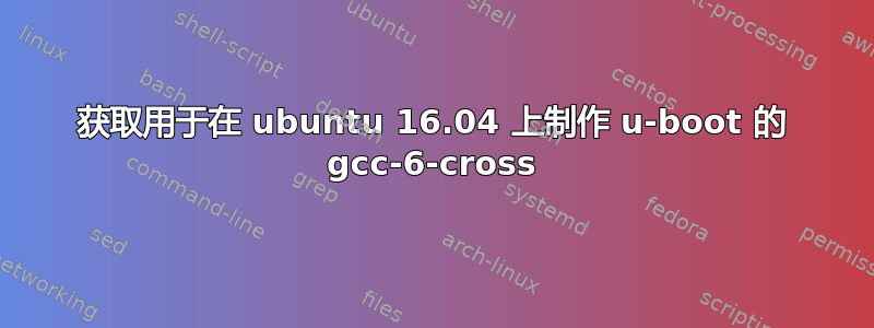 获取用于在 ubuntu 16.04 上制作 u-boot 的 gcc-6-cross