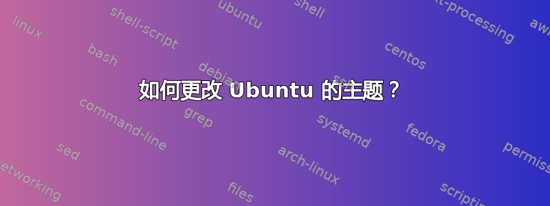 如何更改 Ubuntu 的主题？