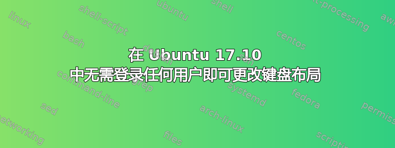 在 Ubuntu 17.10 中无需登录任何用户即可更改键盘布局