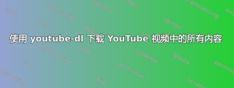 使用 youtube-dl 下载 YouTube 视频中的所有内容