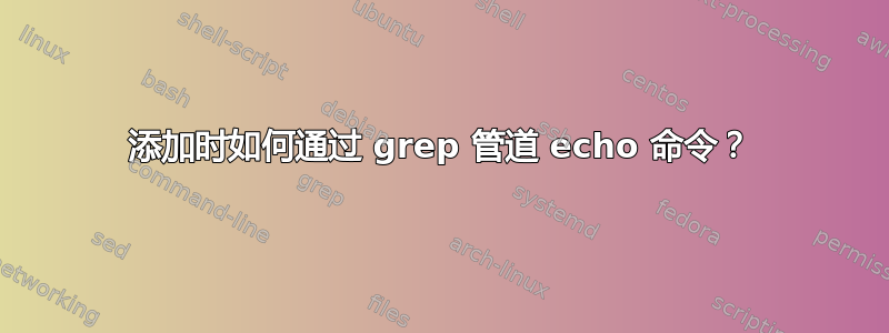 添加时如何通过 grep 管道 echo 命令？