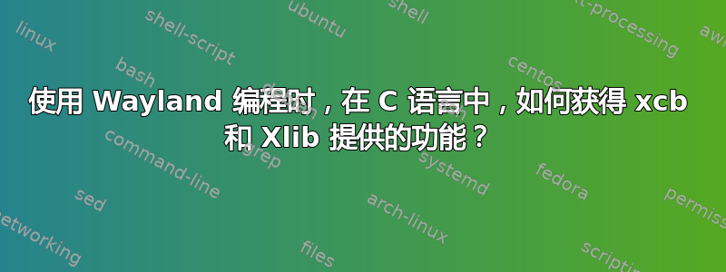 使用 Wayland 编程时，在 C 语言中，如何获得 xcb 和 Xlib 提供的功能？