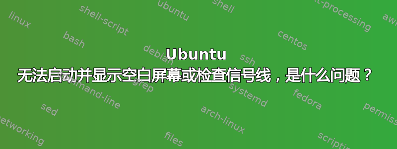 Ubuntu 无法启动并显示空白屏幕或检查信号线，是什么问题？