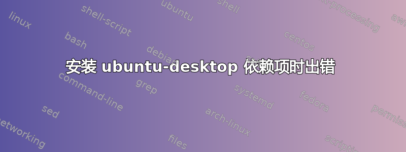 安装 ubuntu-desktop 依赖项时出错