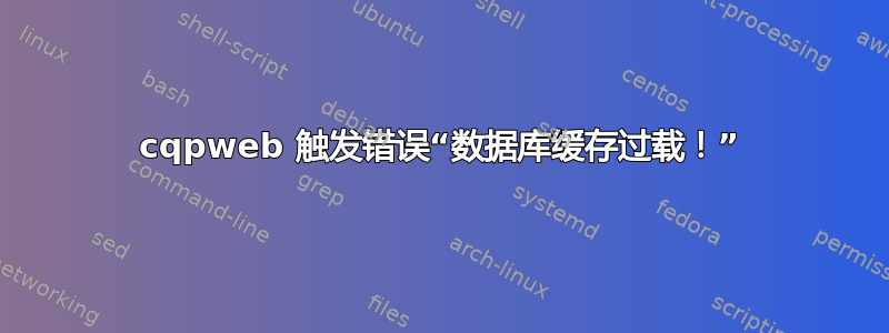 cqpweb 触发错误“数据库缓存过载！”