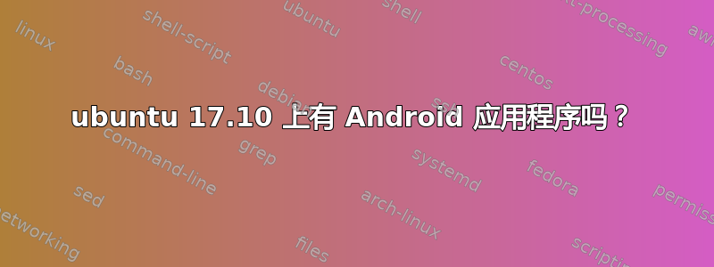 ubuntu 17.10 上有 Android 应用程序吗？