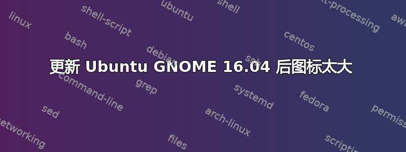 更新 Ubuntu GNOME 16.04 后图标太大