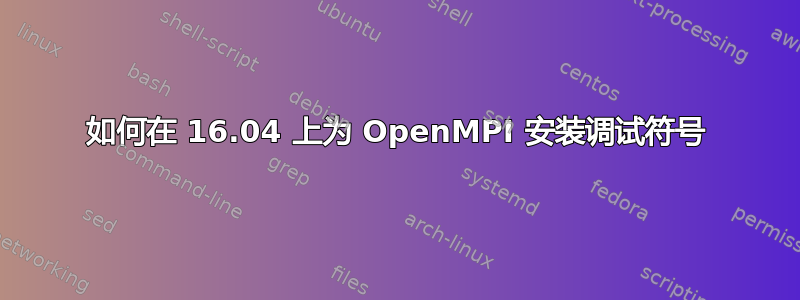 如何在 16.04 上为 OpenMPI 安装调试符号