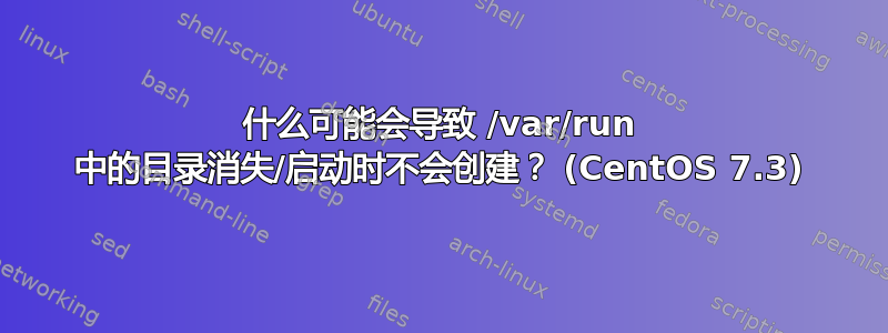 什么可能会导致 /var/run 中的目录消失/启动时不会创建？ (CentOS 7.3)