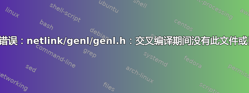 致命错误：netlink/genl/genl.h：交叉编译期间没有此文件或目录