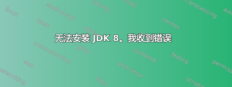 无法安装 JDK 8。我收到错误 