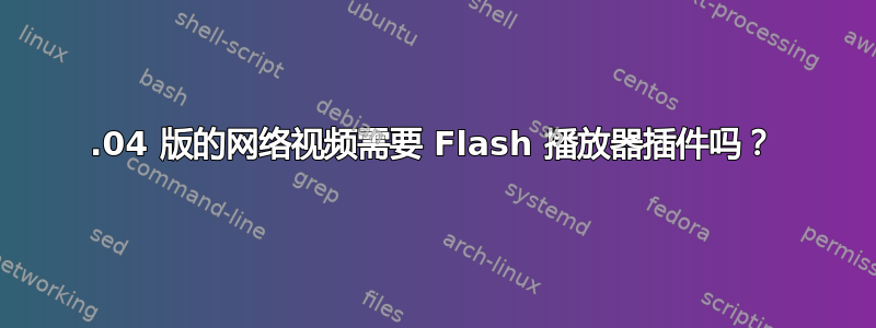 18.04 版的网络视频需要 Flash 播放器插件吗？