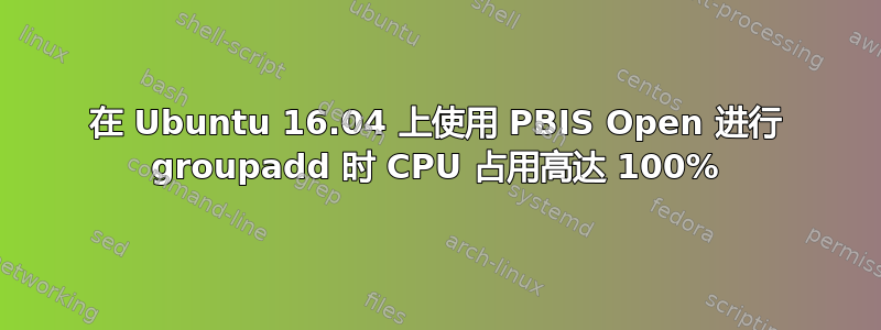 在 Ubuntu 16.04 上使用 PBIS Open 进行 groupadd 时 CPU 占用高达 100%