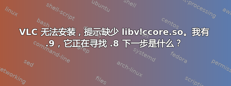 VLC 无法安装，提示缺少 libvlccore.so。我有 .9，它正在寻找 .8 下一步是什么？