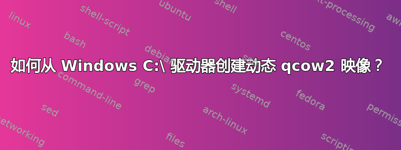 如何从 Windows C:\ 驱动器创建动态 qcow2 映像？