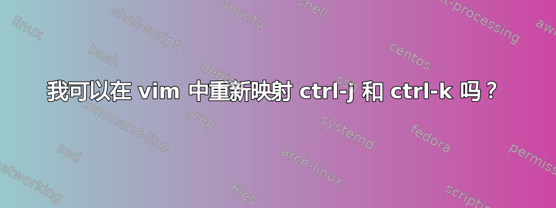 我可以在 vim 中重新映射 ctrl-j 和 ctrl-k 吗？