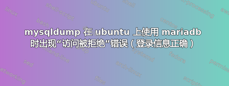 mysqldump 在 ubuntu 上使用 mariadb 时出现“访问被拒绝”错误（登录信息正确）