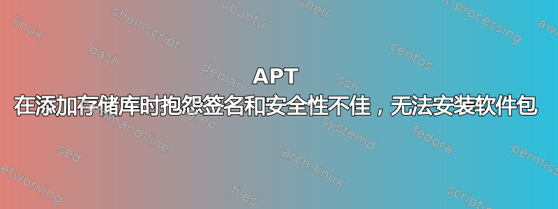 APT 在添加存储库时抱怨签名和安全性不佳，无法安装软件包