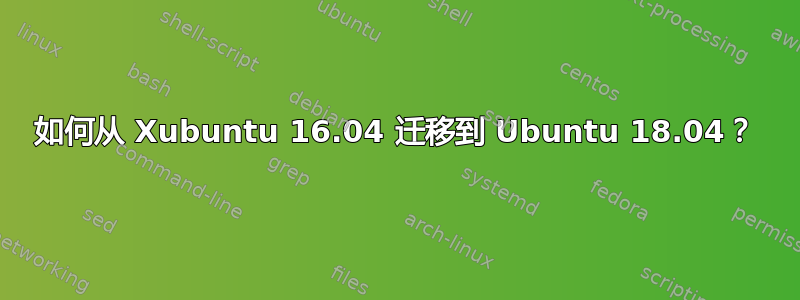 如何从 Xubuntu 16.04 迁移到 Ubuntu 18.04？