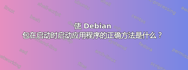 使 Debian 包在启动时启动应用程序的正确方法是什么？