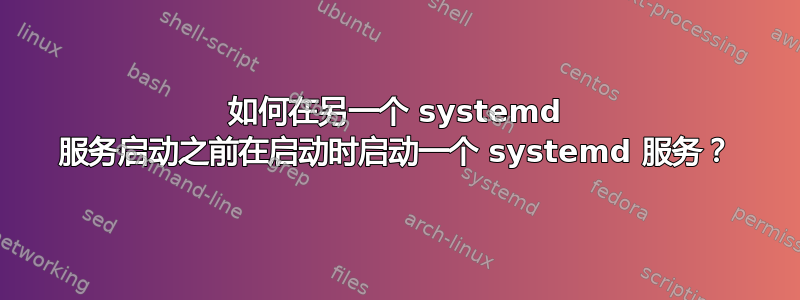 如何在另一个 systemd 服务启动之前在启动时启动一个 systemd 服务？