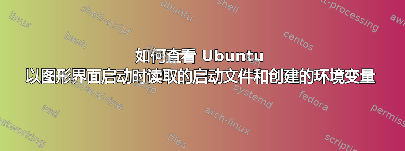 如何查看 Ubuntu 以图形界面启动时读取的启动文件和创建的环境变量