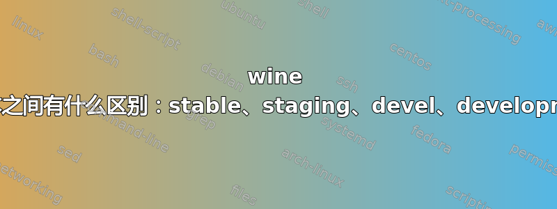 wine 各个版本之间有什么区别：stable、staging、devel、development？