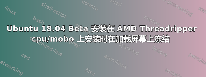 Ubuntu 18.04 Beta 安装在 AMD Threadripper cpu/mobo 上安装时在加载屏幕上冻结 