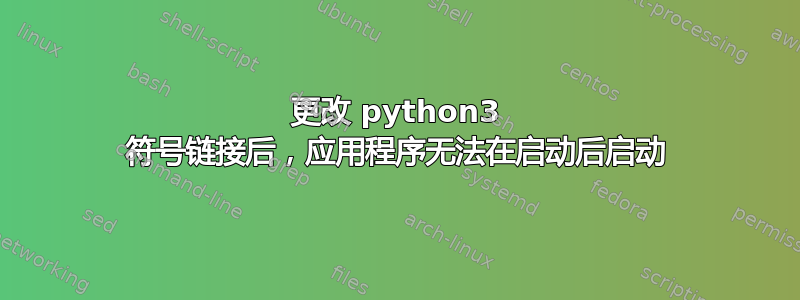 更改 python3 符号链接后，应用程序无法在启动后启动