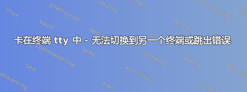 卡在终端 tty 中 - 无法切换到另一个终端或跳出错误