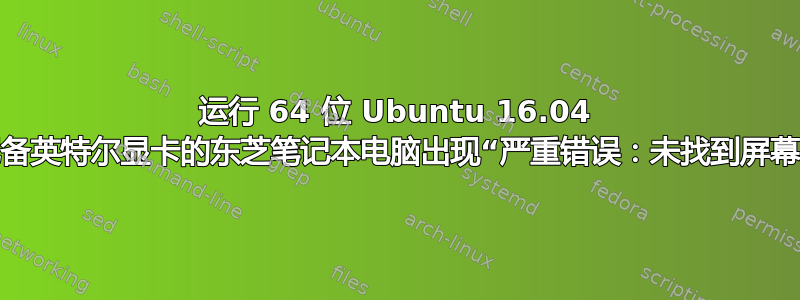 运行 64 位 Ubuntu 16.04 且配备英特尔显卡的东芝笔记本电脑出现“严重错误：未找到屏幕。”