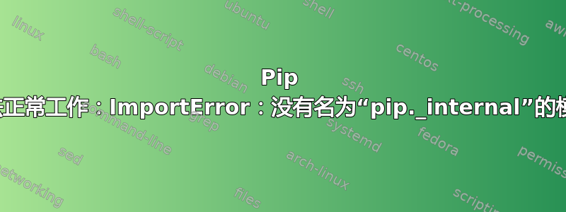 Pip 无法正常工作：ImportError：没有名为“pip._internal”的模块