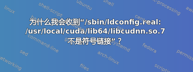 为什么我会收到“/sbin/ldconfig.real: /usr/local/cuda/lib64/libcudnn.so.7 不是符号链接”？