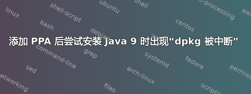 添加 PPA 后尝试安装 Java 9 时出现“dpkg 被中断”