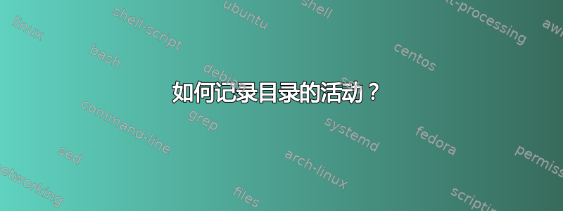 如何记录目录的活动？