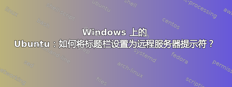 Windows 上的 Ubuntu：如何将标题栏设置为远程服务器提示符？