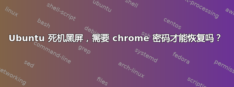 Ubuntu 死机黑屏，需要 chrome 密码才能恢复吗？