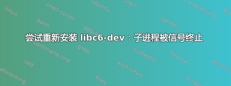 尝试重新安装 libc6-dev：子进程被信号终止