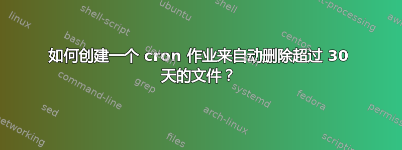 如何创建一个 cron 作业来自动删除超过 30 天的文件？