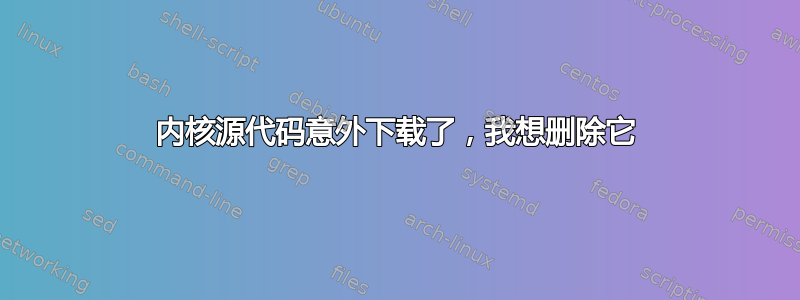 内核源代码意外下载了，我想删除它