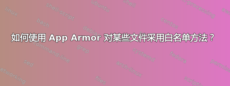 如何使用 App Armor 对某些文件采用白名单方法？