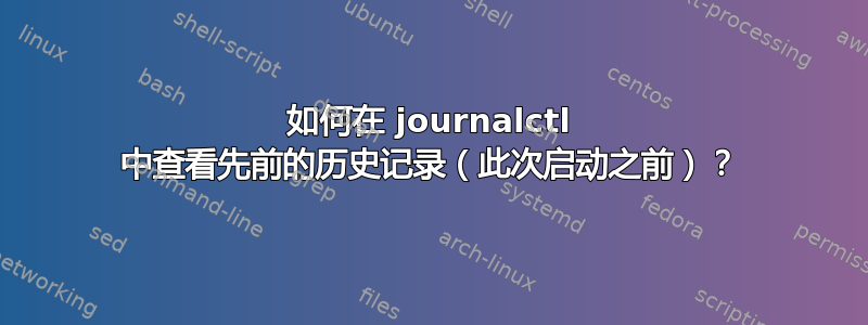 如何在 journalctl 中查看先前的历史记录（此次启动之前）？