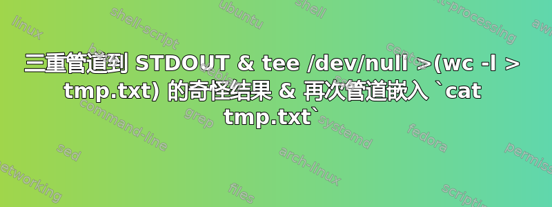 三重管道到 STDOUT & tee /dev/null >(wc -l > tmp.txt) 的奇怪结果 & 再次管道嵌入 `cat tmp.txt`